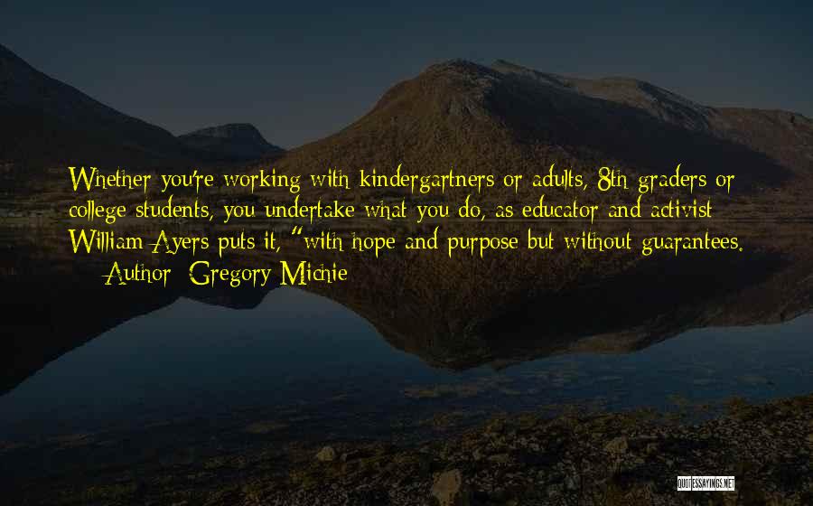 Gregory Michie Quotes: Whether You're Working With Kindergartners Or Adults, 8th-graders Or College Students, You Undertake What You Do, As Educator And Activist