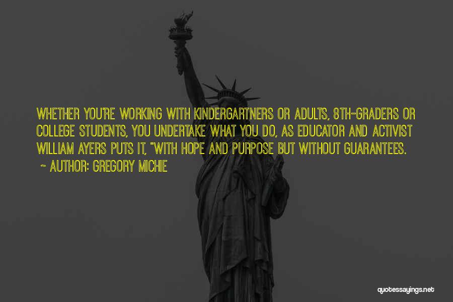 Gregory Michie Quotes: Whether You're Working With Kindergartners Or Adults, 8th-graders Or College Students, You Undertake What You Do, As Educator And Activist