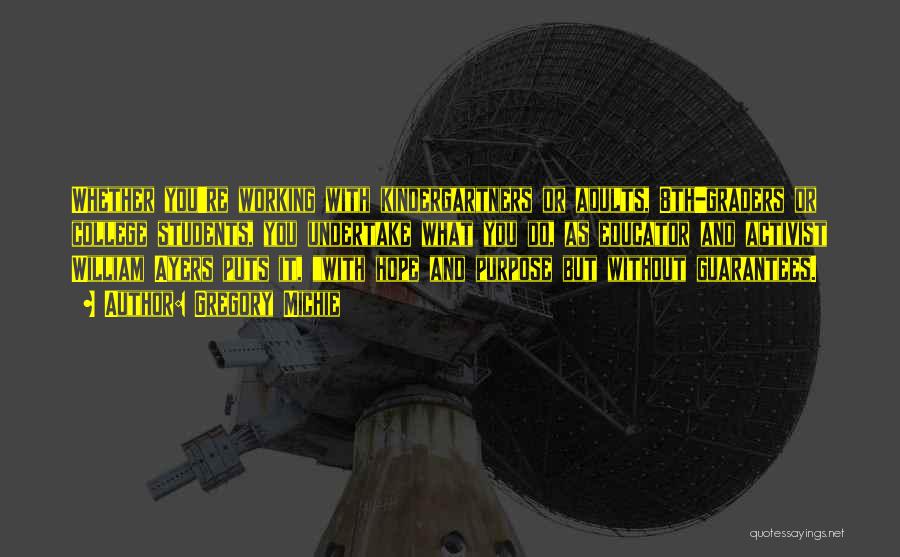 Gregory Michie Quotes: Whether You're Working With Kindergartners Or Adults, 8th-graders Or College Students, You Undertake What You Do, As Educator And Activist