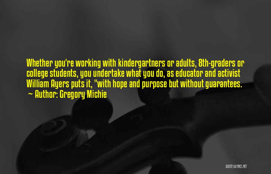 Gregory Michie Quotes: Whether You're Working With Kindergartners Or Adults, 8th-graders Or College Students, You Undertake What You Do, As Educator And Activist