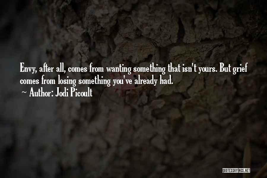 Jodi Picoult Quotes: Envy, After All, Comes From Wanting Something That Isn't Yours. But Grief Comes From Losing Something You've Already Had.