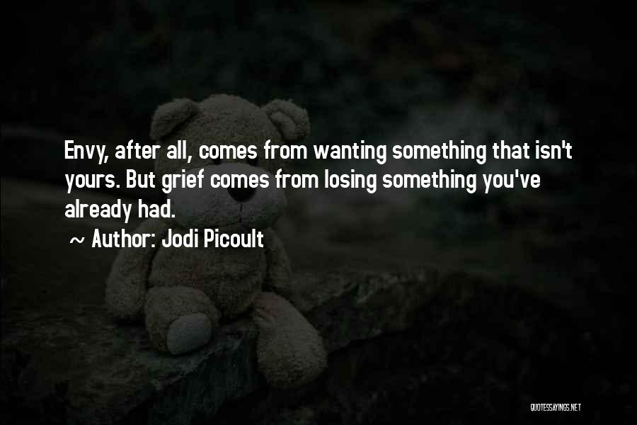 Jodi Picoult Quotes: Envy, After All, Comes From Wanting Something That Isn't Yours. But Grief Comes From Losing Something You've Already Had.