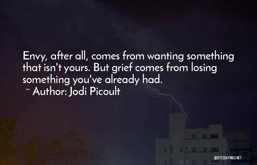 Jodi Picoult Quotes: Envy, After All, Comes From Wanting Something That Isn't Yours. But Grief Comes From Losing Something You've Already Had.