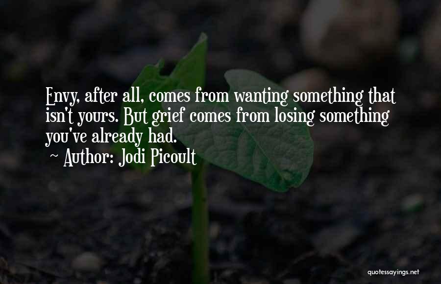 Jodi Picoult Quotes: Envy, After All, Comes From Wanting Something That Isn't Yours. But Grief Comes From Losing Something You've Already Had.