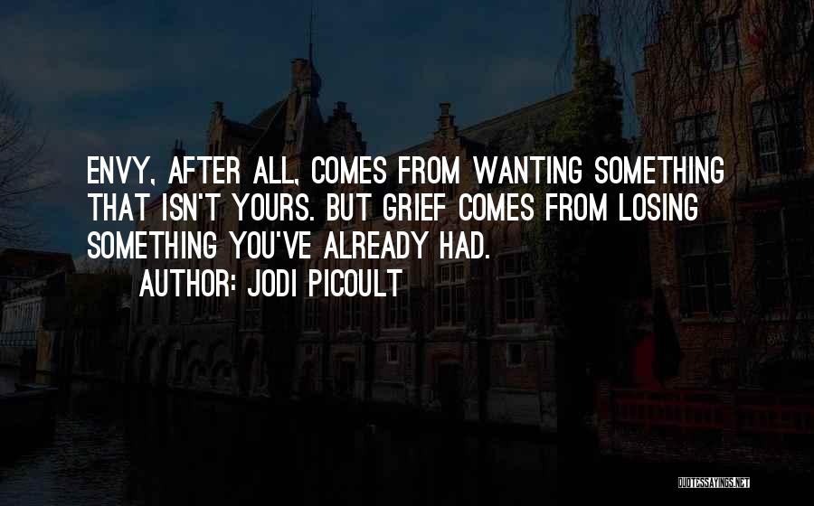 Jodi Picoult Quotes: Envy, After All, Comes From Wanting Something That Isn't Yours. But Grief Comes From Losing Something You've Already Had.