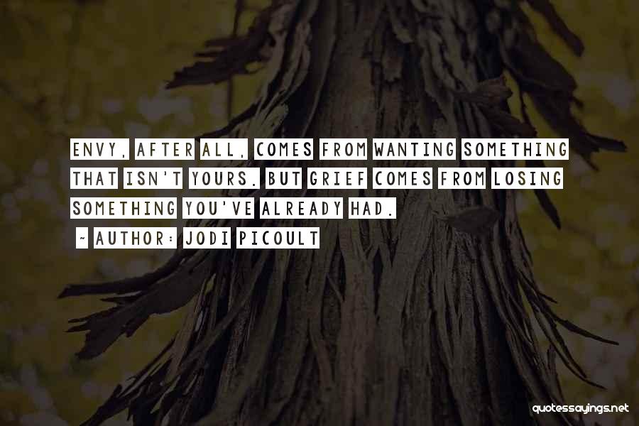 Jodi Picoult Quotes: Envy, After All, Comes From Wanting Something That Isn't Yours. But Grief Comes From Losing Something You've Already Had.