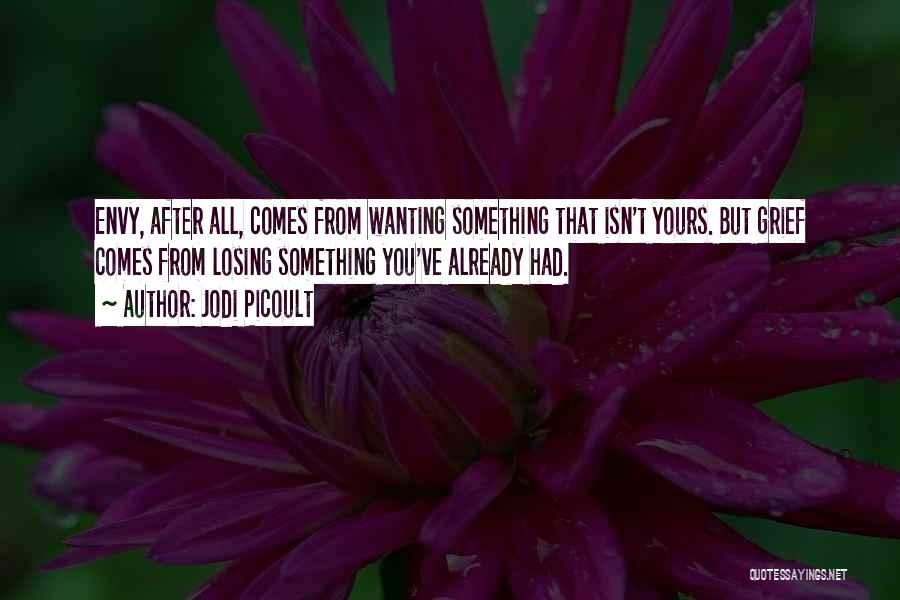 Jodi Picoult Quotes: Envy, After All, Comes From Wanting Something That Isn't Yours. But Grief Comes From Losing Something You've Already Had.