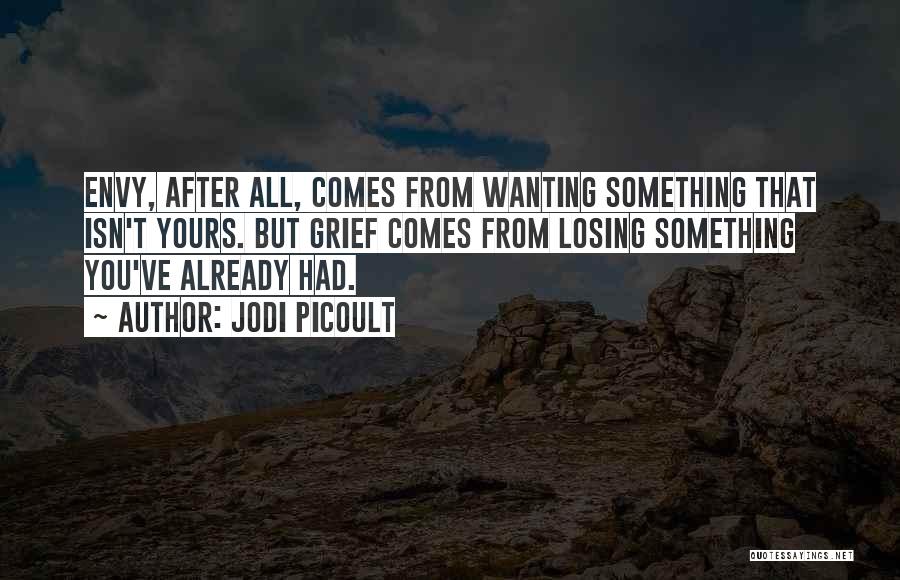 Jodi Picoult Quotes: Envy, After All, Comes From Wanting Something That Isn't Yours. But Grief Comes From Losing Something You've Already Had.