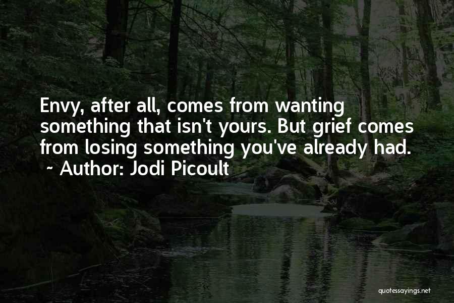 Jodi Picoult Quotes: Envy, After All, Comes From Wanting Something That Isn't Yours. But Grief Comes From Losing Something You've Already Had.