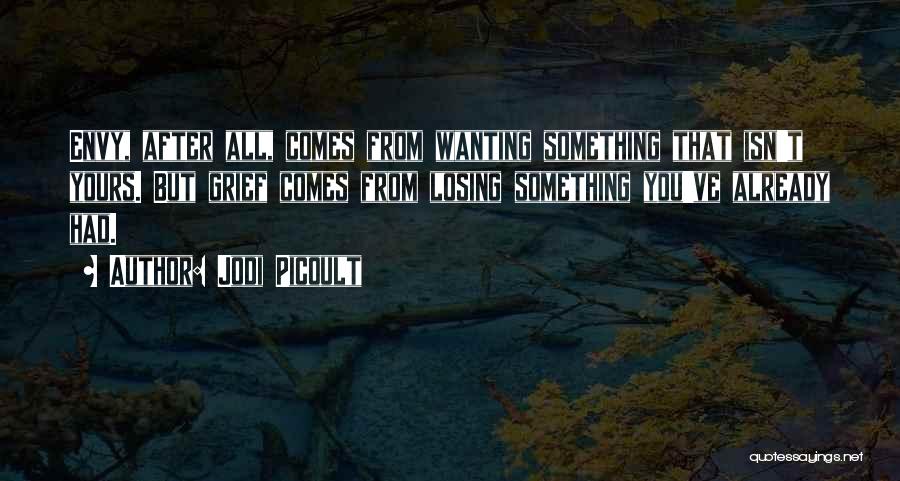 Jodi Picoult Quotes: Envy, After All, Comes From Wanting Something That Isn't Yours. But Grief Comes From Losing Something You've Already Had.