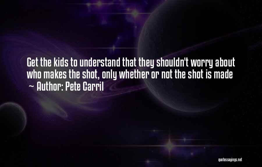 Pete Carril Quotes: Get The Kids To Understand That They Shouldn't Worry About Who Makes The Shot, Only Whether Or Not The Shot