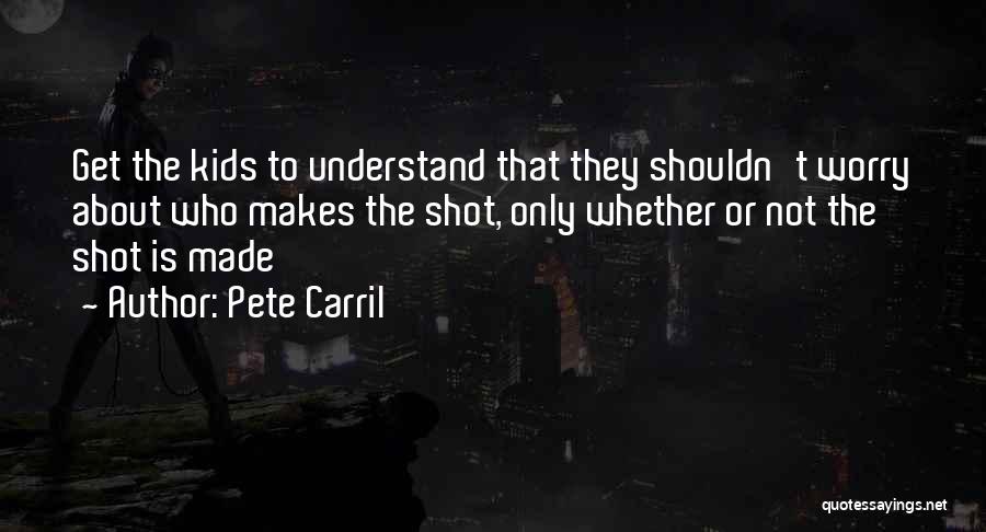 Pete Carril Quotes: Get The Kids To Understand That They Shouldn't Worry About Who Makes The Shot, Only Whether Or Not The Shot