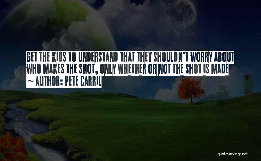 Pete Carril Quotes: Get The Kids To Understand That They Shouldn't Worry About Who Makes The Shot, Only Whether Or Not The Shot