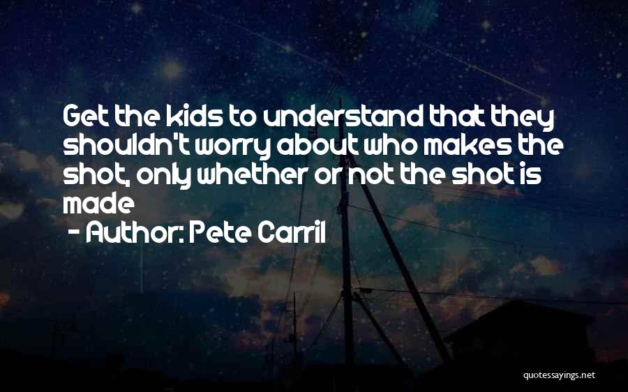 Pete Carril Quotes: Get The Kids To Understand That They Shouldn't Worry About Who Makes The Shot, Only Whether Or Not The Shot