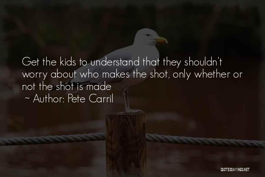 Pete Carril Quotes: Get The Kids To Understand That They Shouldn't Worry About Who Makes The Shot, Only Whether Or Not The Shot