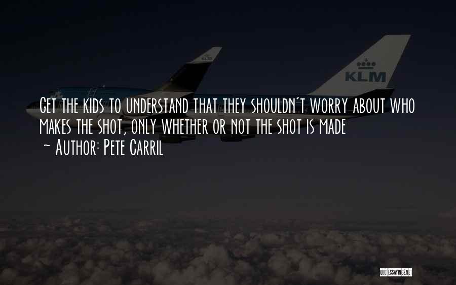 Pete Carril Quotes: Get The Kids To Understand That They Shouldn't Worry About Who Makes The Shot, Only Whether Or Not The Shot