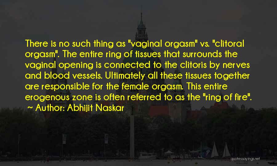 Abhijit Naskar Quotes: There Is No Such Thing As Vaginal Orgasm Vs. Clitoral Orgasm. The Entire Ring Of Tissues That Surrounds The Vaginal