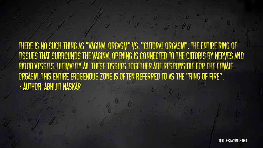 Abhijit Naskar Quotes: There Is No Such Thing As Vaginal Orgasm Vs. Clitoral Orgasm. The Entire Ring Of Tissues That Surrounds The Vaginal