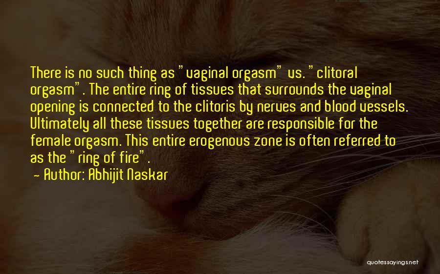 Abhijit Naskar Quotes: There Is No Such Thing As Vaginal Orgasm Vs. Clitoral Orgasm. The Entire Ring Of Tissues That Surrounds The Vaginal