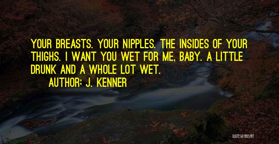 J. Kenner Quotes: Your Breasts. Your Nipples. The Insides Of Your Thighs. I Want You Wet For Me, Baby. A Little Drunk And