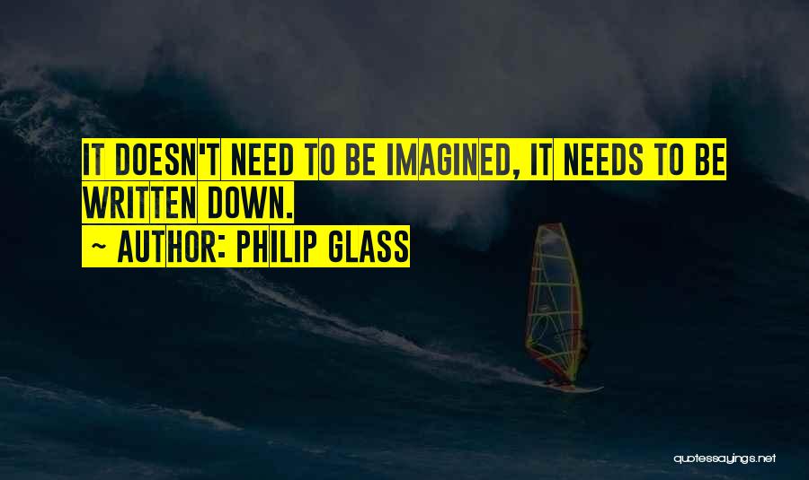 Philip Glass Quotes: It Doesn't Need To Be Imagined, It Needs To Be Written Down.