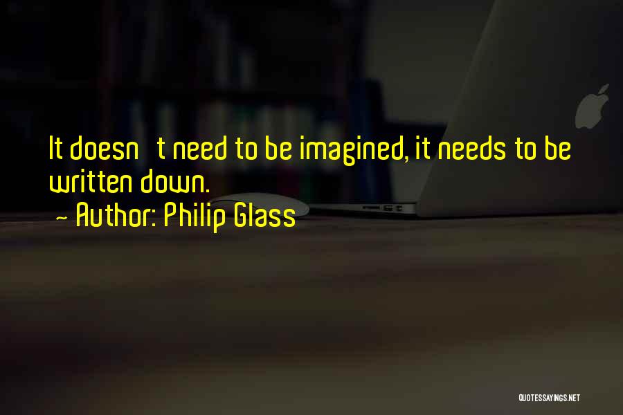 Philip Glass Quotes: It Doesn't Need To Be Imagined, It Needs To Be Written Down.
