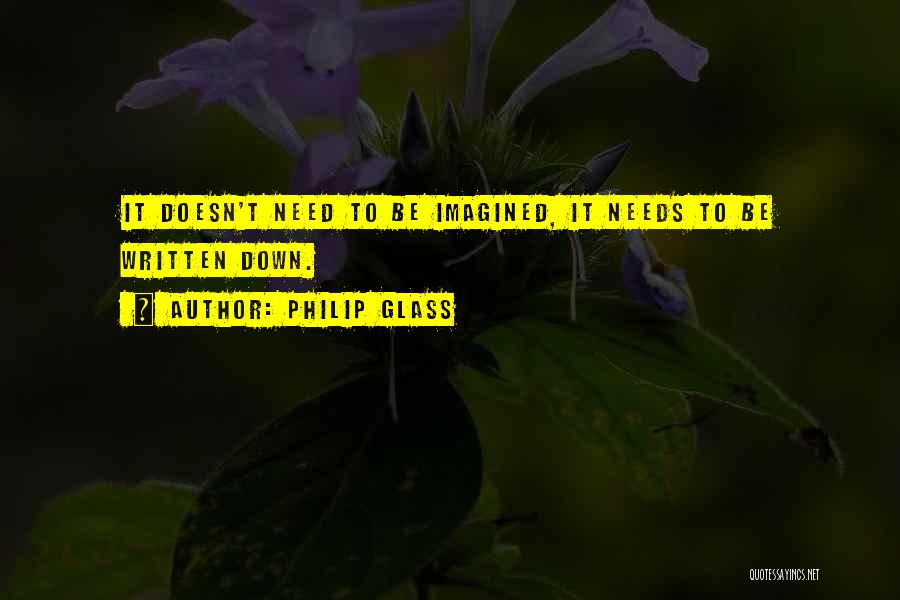 Philip Glass Quotes: It Doesn't Need To Be Imagined, It Needs To Be Written Down.