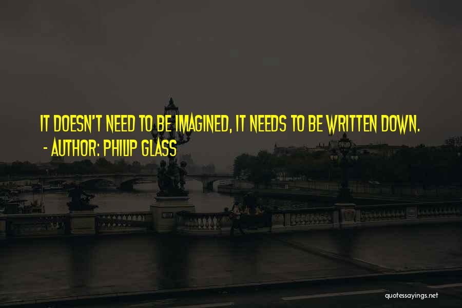 Philip Glass Quotes: It Doesn't Need To Be Imagined, It Needs To Be Written Down.