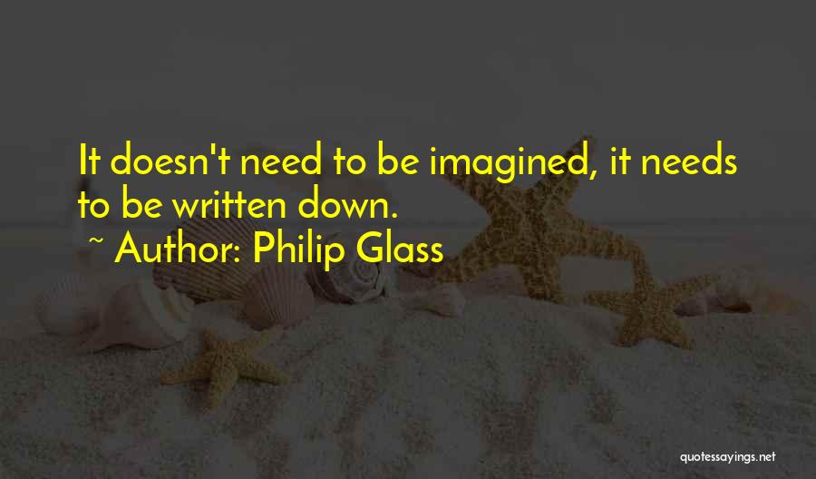 Philip Glass Quotes: It Doesn't Need To Be Imagined, It Needs To Be Written Down.