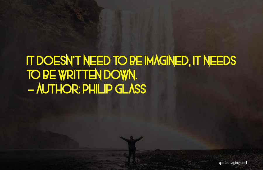 Philip Glass Quotes: It Doesn't Need To Be Imagined, It Needs To Be Written Down.