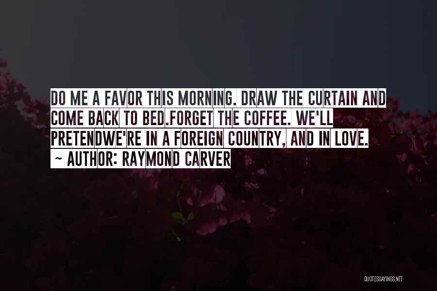 Raymond Carver Quotes: Do Me A Favor This Morning. Draw The Curtain And Come Back To Bed.forget The Coffee. We'll Pretendwe're In A