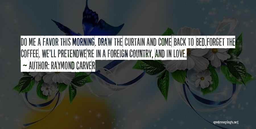 Raymond Carver Quotes: Do Me A Favor This Morning. Draw The Curtain And Come Back To Bed.forget The Coffee. We'll Pretendwe're In A