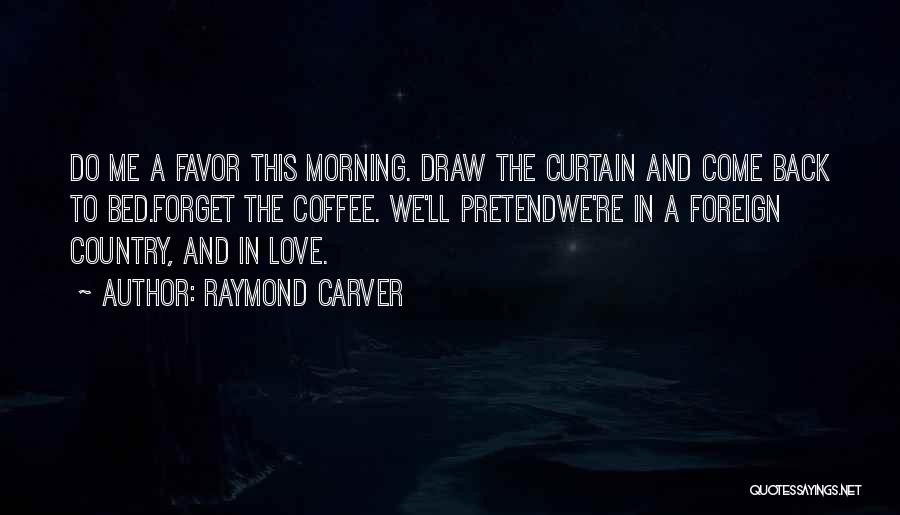 Raymond Carver Quotes: Do Me A Favor This Morning. Draw The Curtain And Come Back To Bed.forget The Coffee. We'll Pretendwe're In A