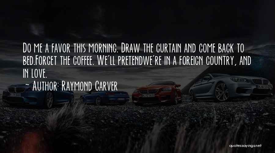 Raymond Carver Quotes: Do Me A Favor This Morning. Draw The Curtain And Come Back To Bed.forget The Coffee. We'll Pretendwe're In A
