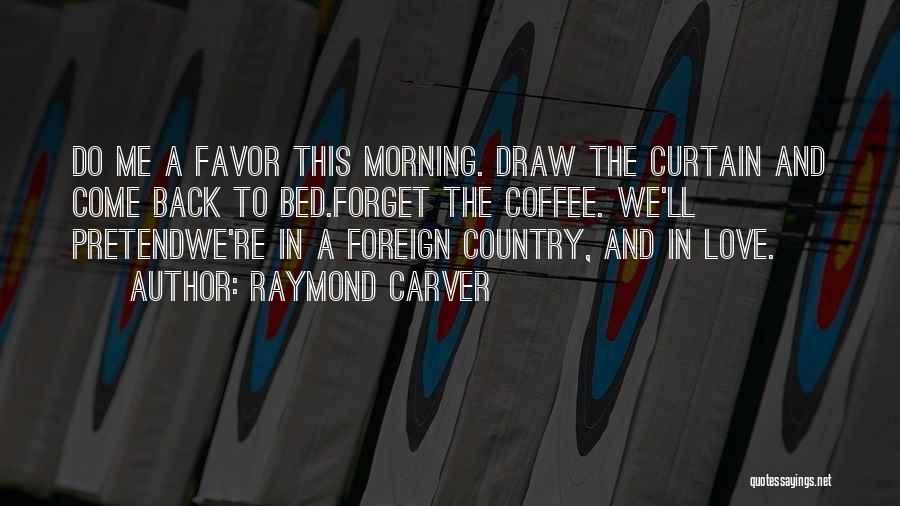 Raymond Carver Quotes: Do Me A Favor This Morning. Draw The Curtain And Come Back To Bed.forget The Coffee. We'll Pretendwe're In A