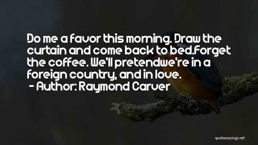 Raymond Carver Quotes: Do Me A Favor This Morning. Draw The Curtain And Come Back To Bed.forget The Coffee. We'll Pretendwe're In A