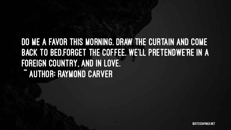 Raymond Carver Quotes: Do Me A Favor This Morning. Draw The Curtain And Come Back To Bed.forget The Coffee. We'll Pretendwe're In A