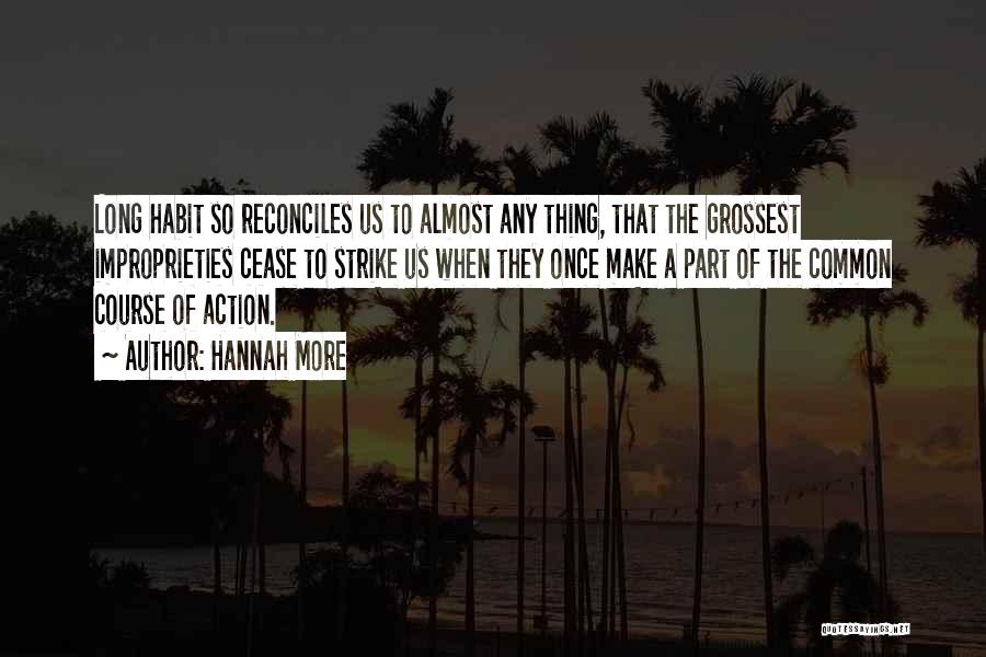 Hannah More Quotes: Long Habit So Reconciles Us To Almost Any Thing, That The Grossest Improprieties Cease To Strike Us When They Once