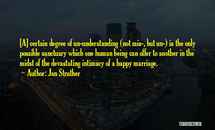 Jan Struther Quotes: [a] Certain Degree Of Un-understanding (not Mis-, But Un-) Is The Only Possible Sanctuary Which One Human Being Can Offer