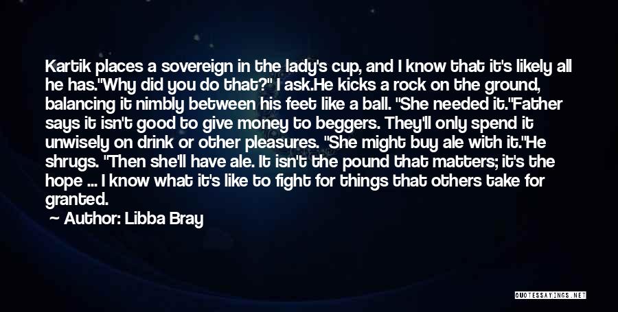 Libba Bray Quotes: Kartik Places A Sovereign In The Lady's Cup, And I Know That It's Likely All He Has.why Did You Do