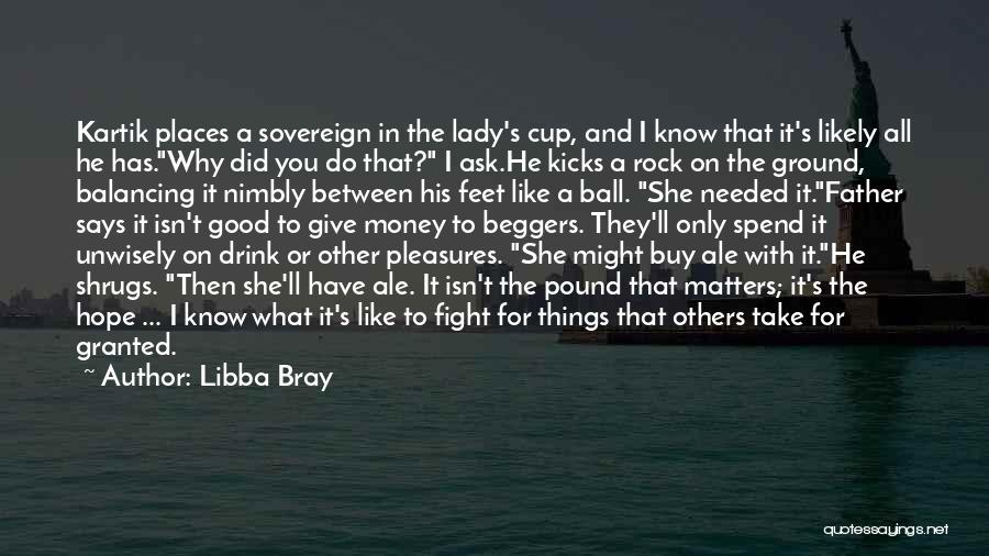 Libba Bray Quotes: Kartik Places A Sovereign In The Lady's Cup, And I Know That It's Likely All He Has.why Did You Do