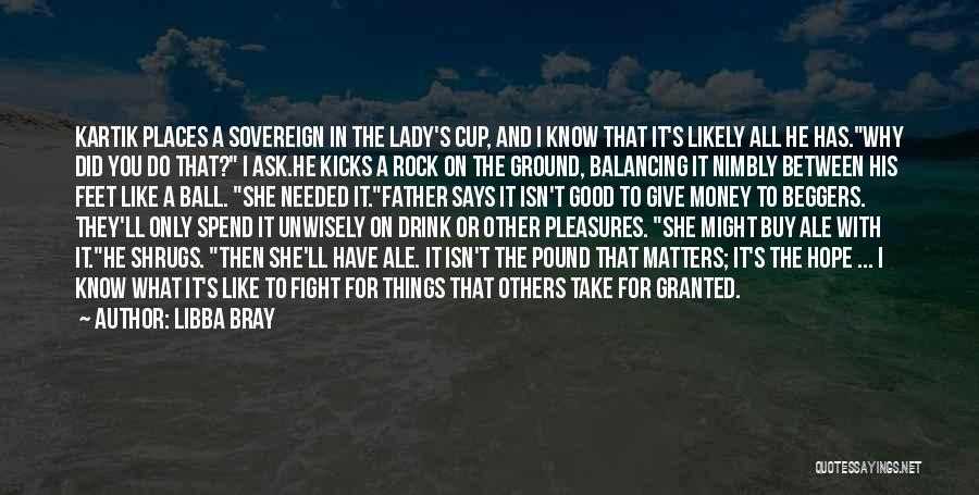 Libba Bray Quotes: Kartik Places A Sovereign In The Lady's Cup, And I Know That It's Likely All He Has.why Did You Do