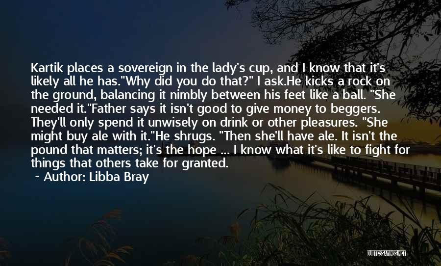 Libba Bray Quotes: Kartik Places A Sovereign In The Lady's Cup, And I Know That It's Likely All He Has.why Did You Do