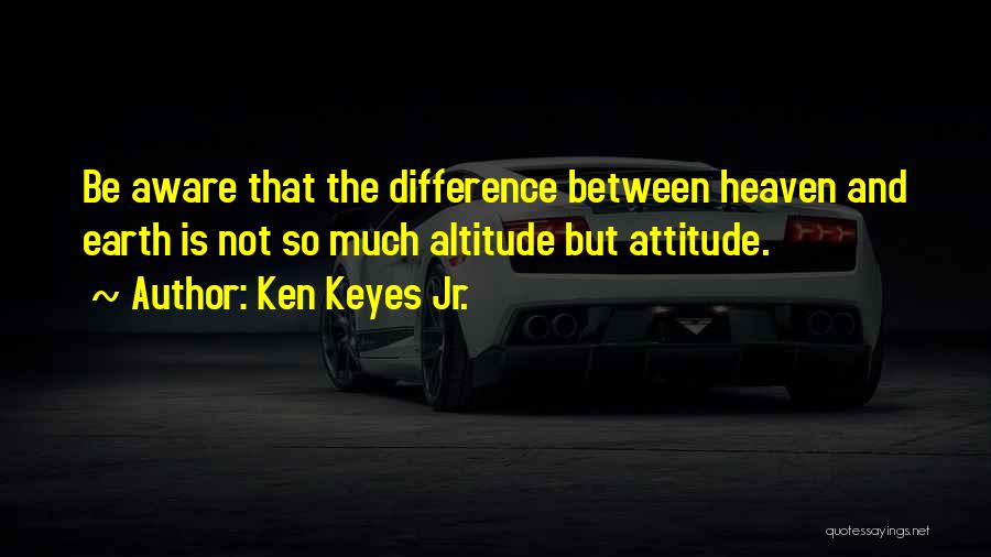 Ken Keyes Jr. Quotes: Be Aware That The Difference Between Heaven And Earth Is Not So Much Altitude But Attitude.