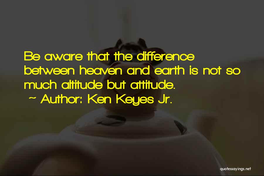 Ken Keyes Jr. Quotes: Be Aware That The Difference Between Heaven And Earth Is Not So Much Altitude But Attitude.