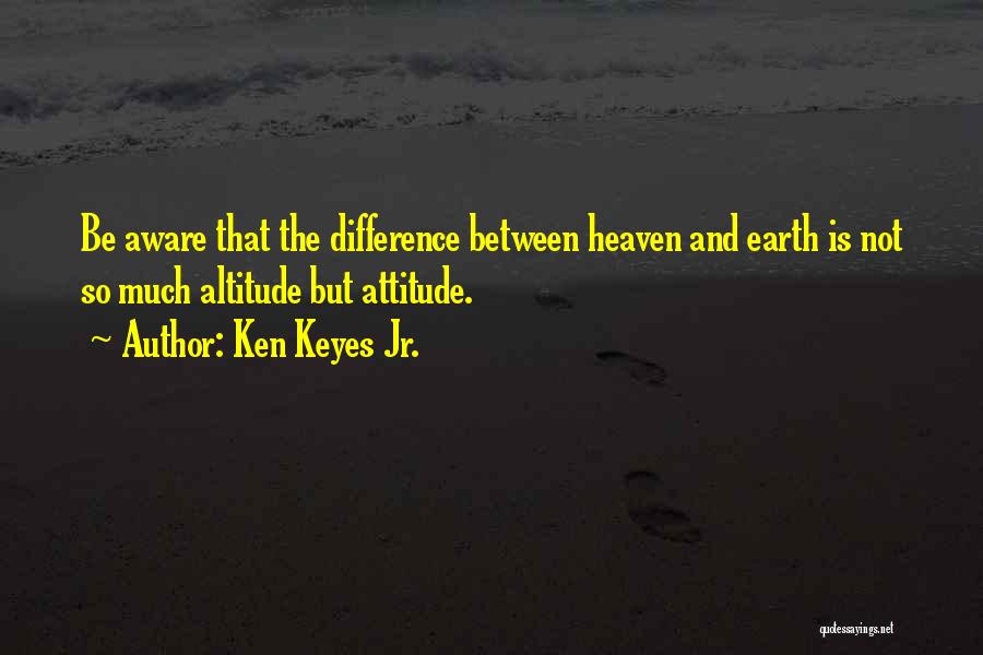 Ken Keyes Jr. Quotes: Be Aware That The Difference Between Heaven And Earth Is Not So Much Altitude But Attitude.