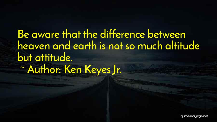 Ken Keyes Jr. Quotes: Be Aware That The Difference Between Heaven And Earth Is Not So Much Altitude But Attitude.