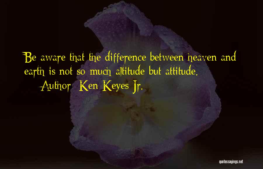 Ken Keyes Jr. Quotes: Be Aware That The Difference Between Heaven And Earth Is Not So Much Altitude But Attitude.
