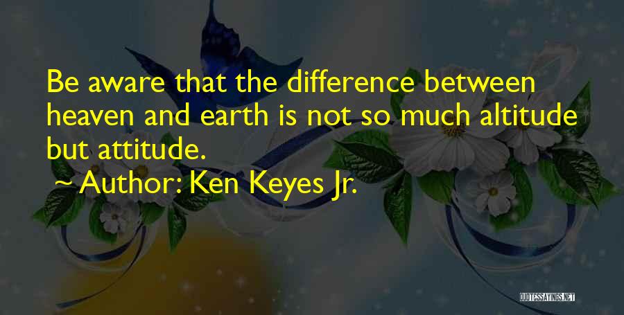 Ken Keyes Jr. Quotes: Be Aware That The Difference Between Heaven And Earth Is Not So Much Altitude But Attitude.
