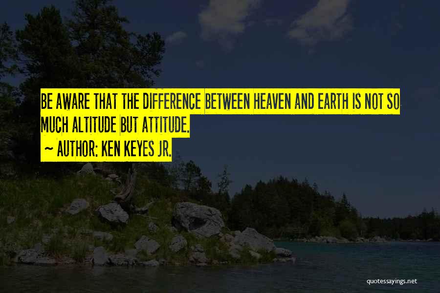 Ken Keyes Jr. Quotes: Be Aware That The Difference Between Heaven And Earth Is Not So Much Altitude But Attitude.